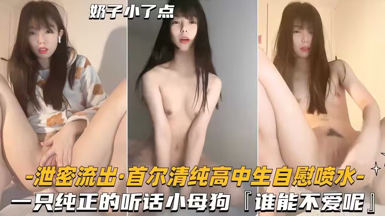 [首尔流出] 清纯高中生自慰喷水，骚穴泛滥成灾，谁不想干这只听话小母狗？