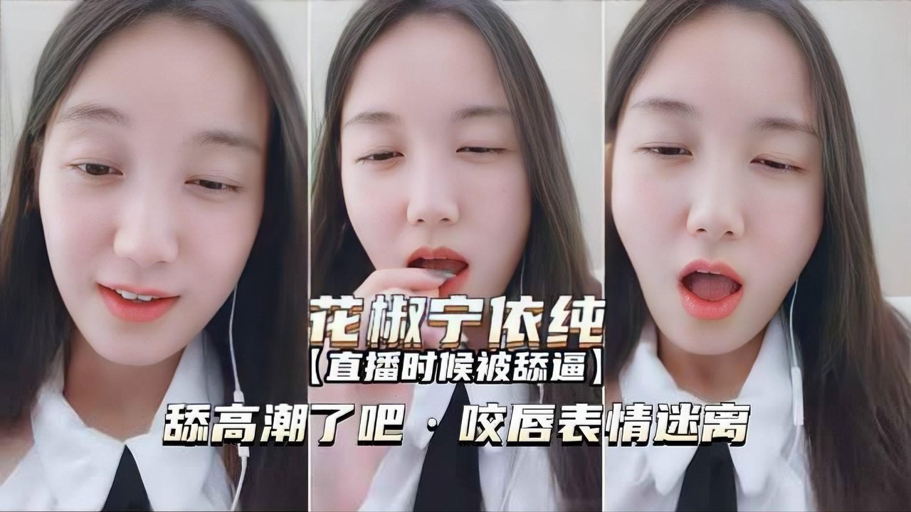 【花椒宁依纯】直播时是被舔逼高潮了吧咬唇表情迷离
