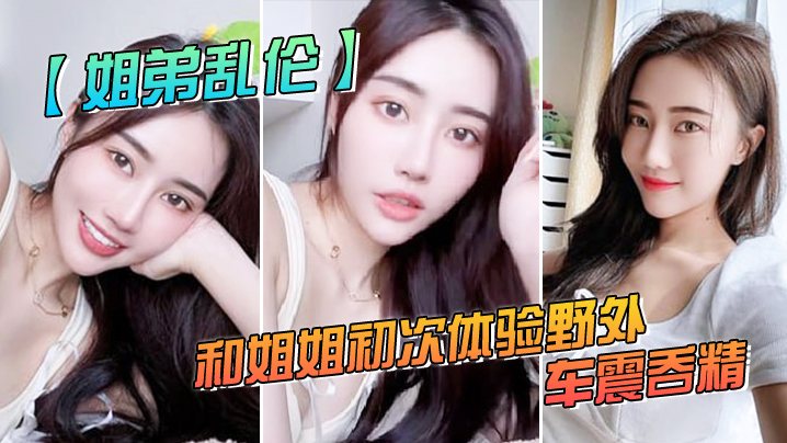 姐弟乱伦和姐姐初次体验野外车震吞精人来人往超刺激.的