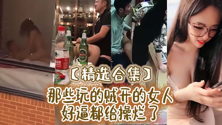 精选合集那些玩的贼开的女人好逼都给操烂了.