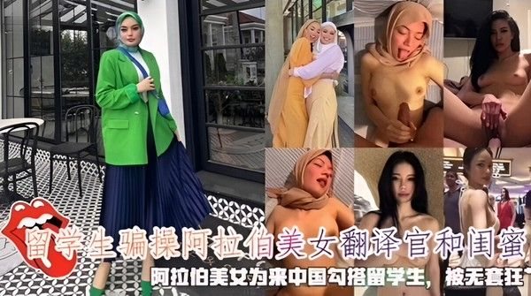 留学生骗操阿拉伯美女翻译官和闺蜜，阿拉伯美女为来中国勾搭留学生，被.无套狂艹